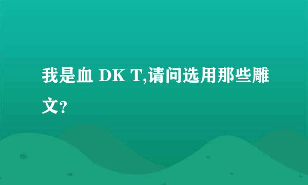 我是血 DK T,请问选用那些雕文？