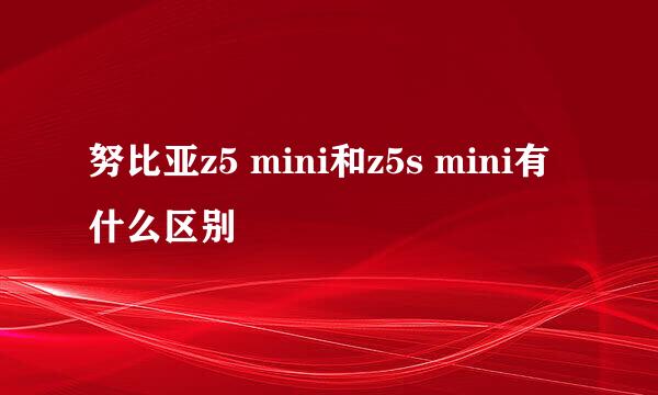 努比亚z5 mini和z5s mini有什么区别