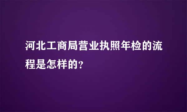 河北工商局营业执照年检的流程是怎样的？