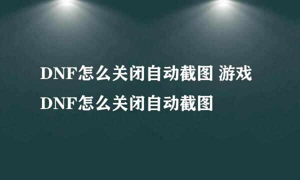 DNF怎么关闭自动截图 游戏DNF怎么关闭自动截图