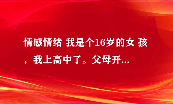 情感情绪 我是个16岁的女 孩，我上高中了。父母开公司的，父母就我一个女儿。我前段时间出了