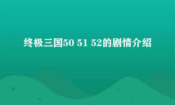 终极三国50 51 52的剧情介绍