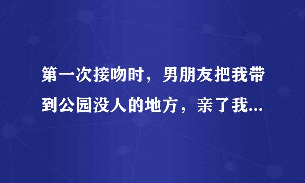 第一次接吻时，男朋友把我带到公园没人的地方，亲了我两边的脸颊，最后又亲了一下我的嘴唇。后来就放假开