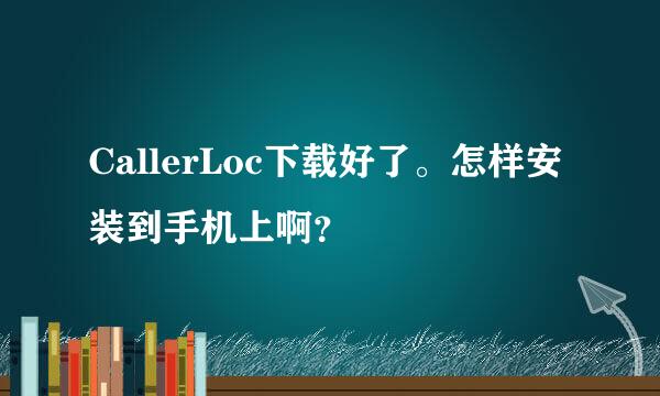 CallerLoc下载好了。怎样安装到手机上啊？