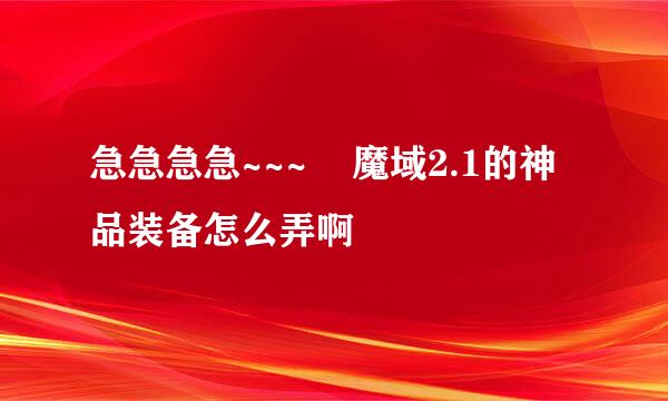 急急急急~~~    魔域2.1的神品装备怎么弄啊