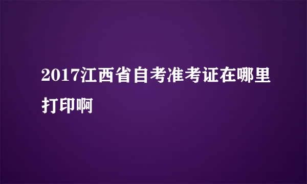 2017江西省自考准考证在哪里打印啊