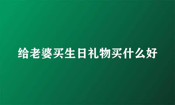 给老婆买生日礼物买什么好