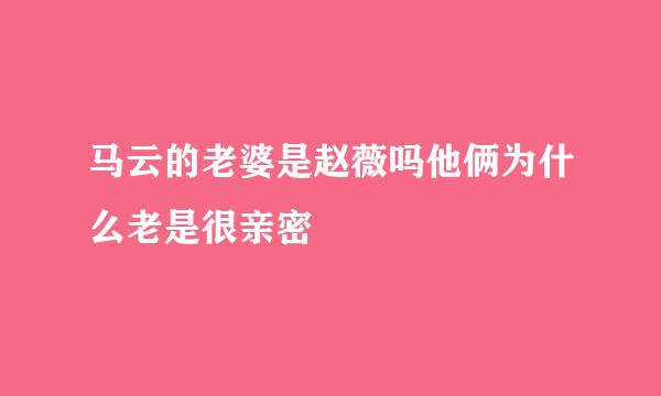 马云的老婆是赵薇吗他俩为什么老是很亲密