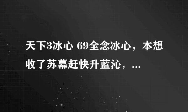 天下3冰心 69全念冰心，本想收了苏幕赶快升蓝沁，结果经济方面出了点问题，只能压69级了，苏幕又脆