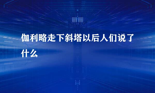 伽利略走下斜塔以后人们说了什么