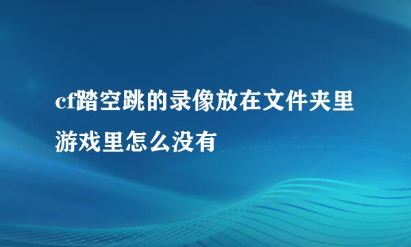 cf踏空跳的录像放在文件夹里游戏里怎么没有