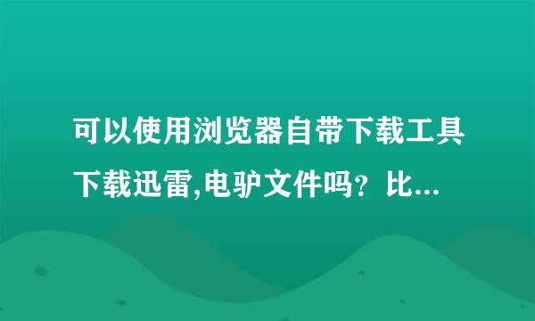 可以使用浏览器自带下载工具下载迅雷,电驴文件吗？比如火狐，谷歌等。请详解！！！！