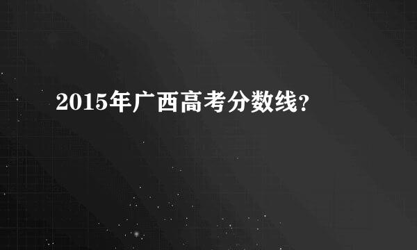 2015年广西高考分数线？