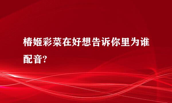 椿姬彩菜在好想告诉你里为谁配音?