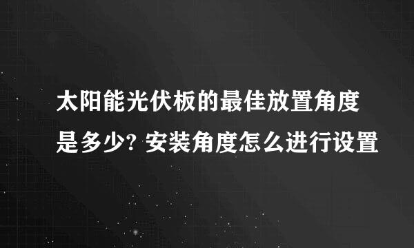 太阳能光伏板的最佳放置角度是多少? 安装角度怎么进行设置