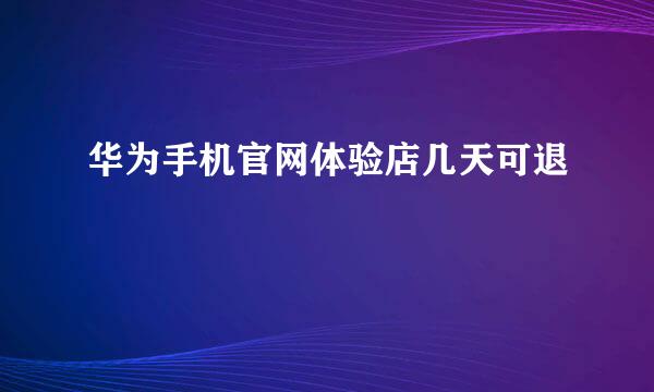 华为手机官网体验店几天可退