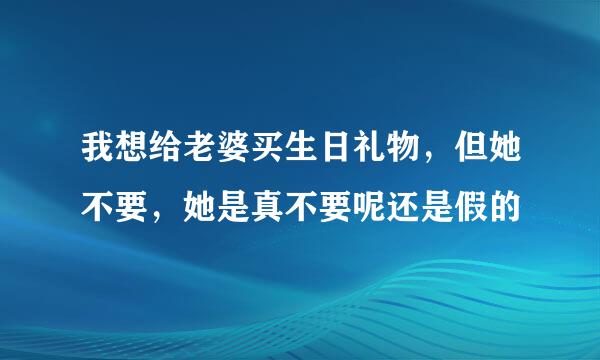 我想给老婆买生日礼物，但她不要，她是真不要呢还是假的