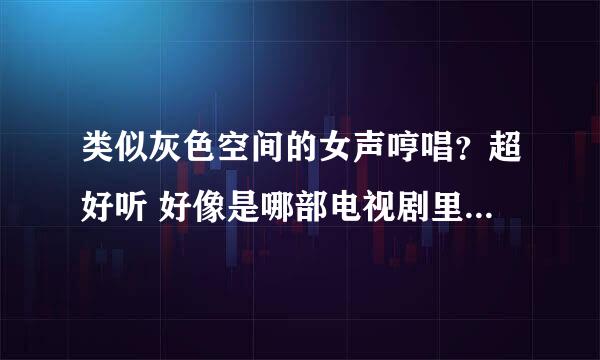 类似灰色空间的女声哼唱？超好听 好像是哪部电视剧里的背景音乐 插曲 之类的 谁知道麻烦告诉我 谢谢！！！