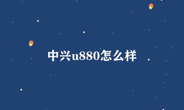 中兴u880怎么样