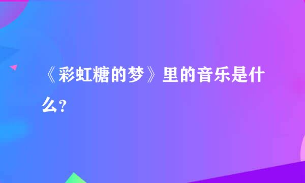 《彩虹糖的梦》里的音乐是什么？