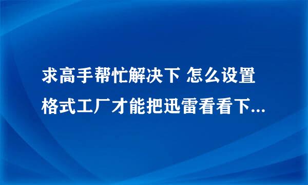 求高手帮忙解决下 怎么设置格式工厂才能把迅雷看看下载的电影转换成 诺基亚 6700S手机能看的电影格式！急