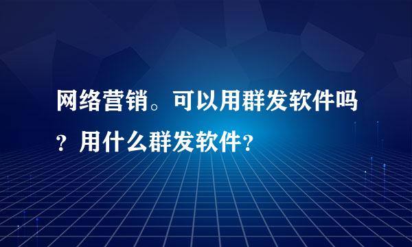 网络营销。可以用群发软件吗？用什么群发软件？