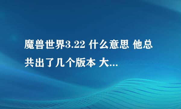 魔兽世界3.22 什么意思 他总共出了几个版本 大灾变和巫妖王之怒那个版本更早