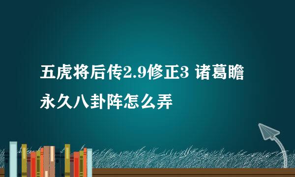 五虎将后传2.9修正3 诸葛瞻永久八卦阵怎么弄