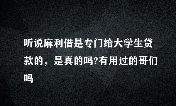 听说麻利借是专门给大学生贷款的，是真的吗?有用过的哥们吗