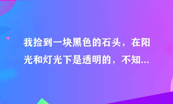 我捡到一块黑色的石头，在阳光和灯光下是透明的，不知道是什么？恳请好心人士帮忙解答