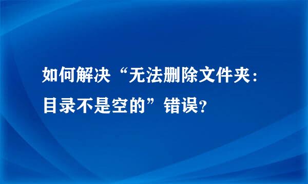 如何解决“无法删除文件夹：目录不是空的”错误？