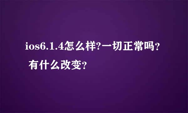 ios6.1.4怎么样?一切正常吗？ 有什么改变？