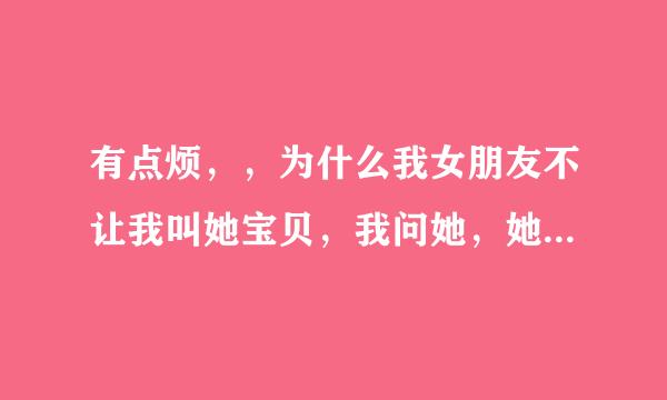 有点烦，，为什么我女朋友不让我叫她宝贝，我问她，她就说不喜欢我这样叫她，我就说那叫你什么，她说叫她