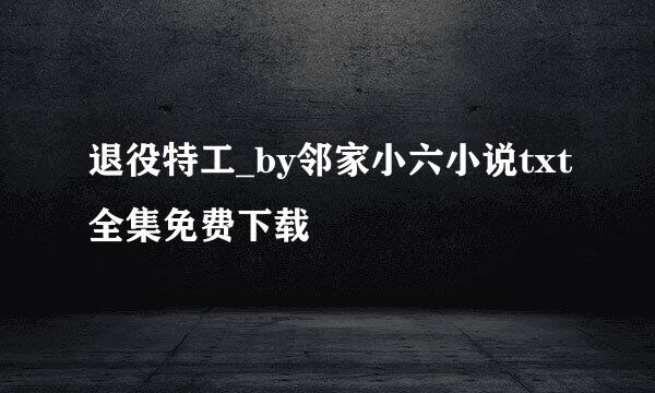 退役特工_by邻家小六小说txt全集免费下载