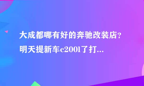 大成都哪有好的奔驰改装店？明天提新车c200l了打算改装一套香薰系统和负离子净化器