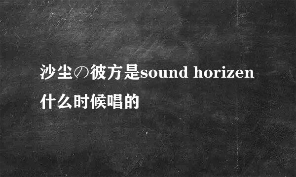 沙尘の彼方是sound horizen什么时候唱的