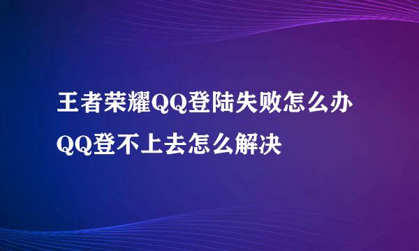 王者荣耀QQ登陆失败怎么办 QQ登不上去怎么解决