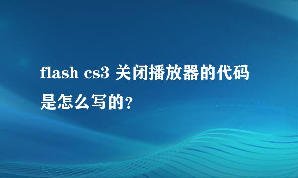 flash cs3 关闭播放器的代码是怎么写的？