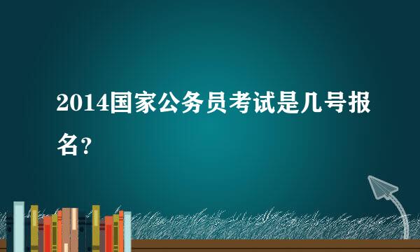 2014国家公务员考试是几号报名？