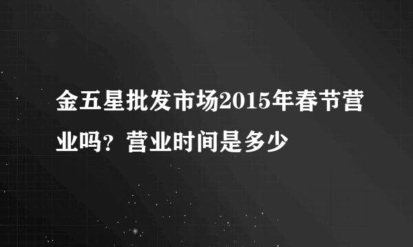 金五星批发市场2015年春节营业吗？营业时间是多少