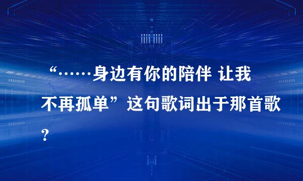 “……身边有你的陪伴 让我不再孤单”这句歌词出于那首歌？