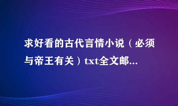 求好看的古代言情小说（必须与帝王有关）txt全文邮箱wangyuchenvivia@126。com 多多益善