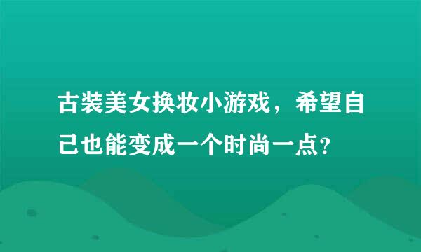 古装美女换妆小游戏，希望自己也能变成一个时尚一点？