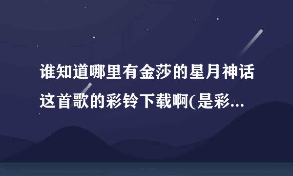 谁知道哪里有金莎的星月神话这首歌的彩铃下载啊(是彩铃不是铃声)