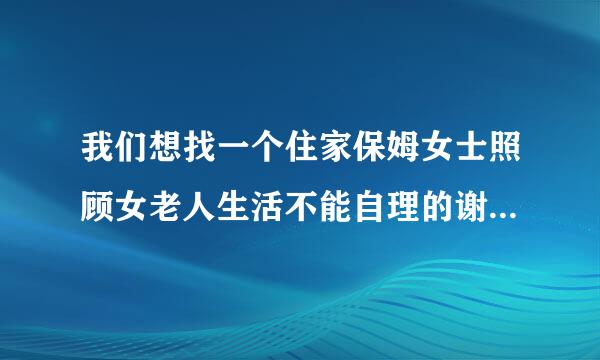 我们想找一个住家保姆女士照顾女老人生活不能自理的谢谢大家了