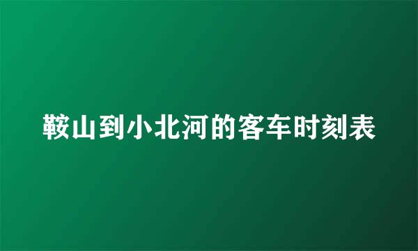 鞍山到小北河的客车时刻表