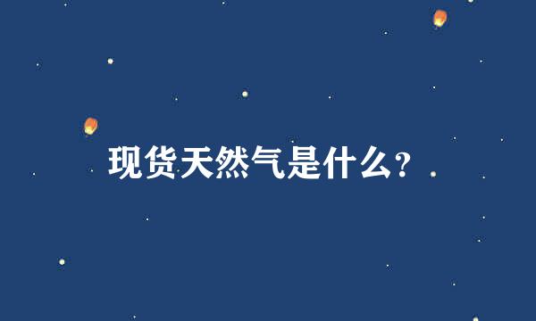 现货天然气是什么？