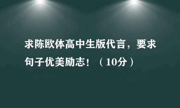 求陈欧体高中生版代言，要求句子优美励志！（10分）