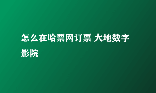 怎么在哈票网订票 大地数字影院