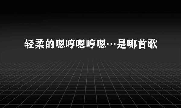 轻柔的嗯哼嗯哼嗯…是哪首歌